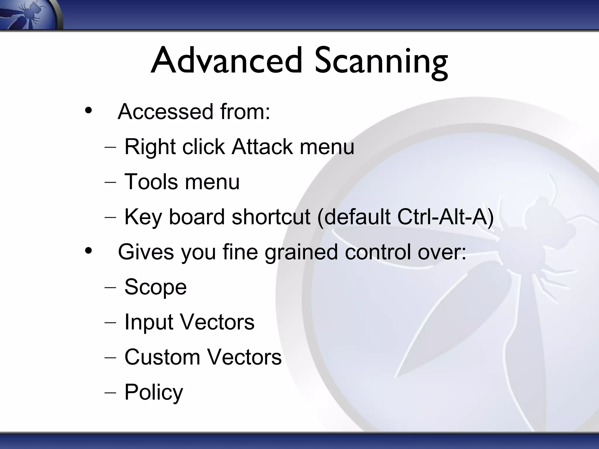 Advanced Scanning
• Accessed from:
– Right click Attack menu
– Tools menu
– Key board shortcut (default Ctrl-Alt-A)
• Gives you fine grained control over:
– Scope
– Input Vectors
– Custom Vectors
– Policy
 