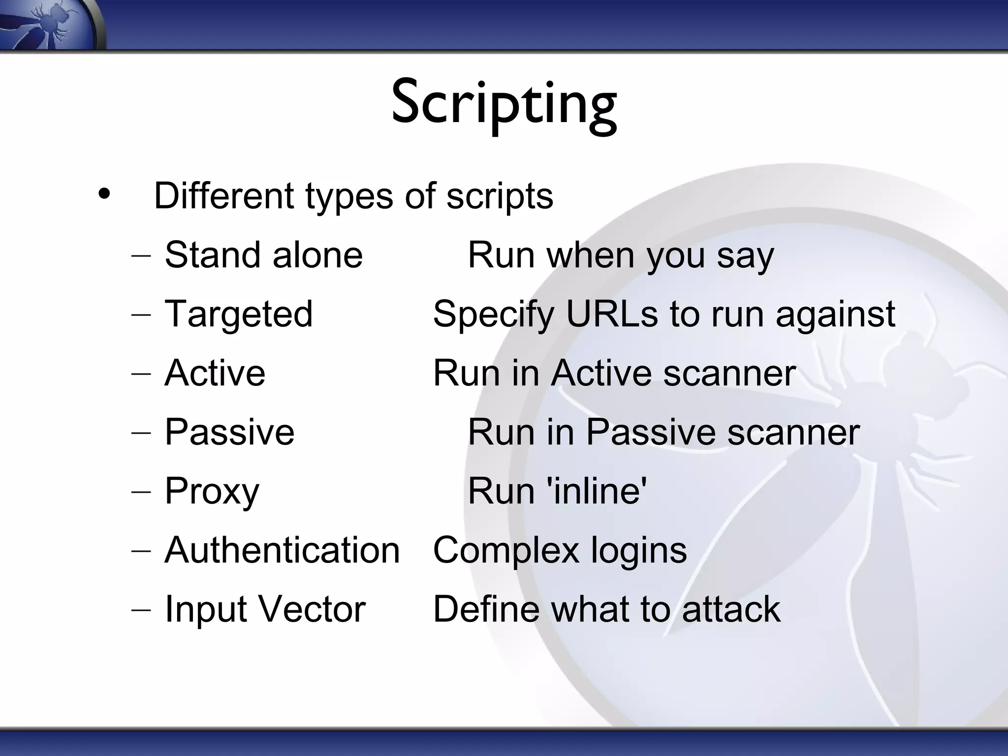 Scripting
• Different types of scripts
– Stand alone Run when you say
– Targeted Specify URLs to run against
– Active Run in Active scanner
– Passive Run in Passive scanner
– Proxy Run 'inline'
– Authentication Complex logins
– Input Vector Define what to attack
 