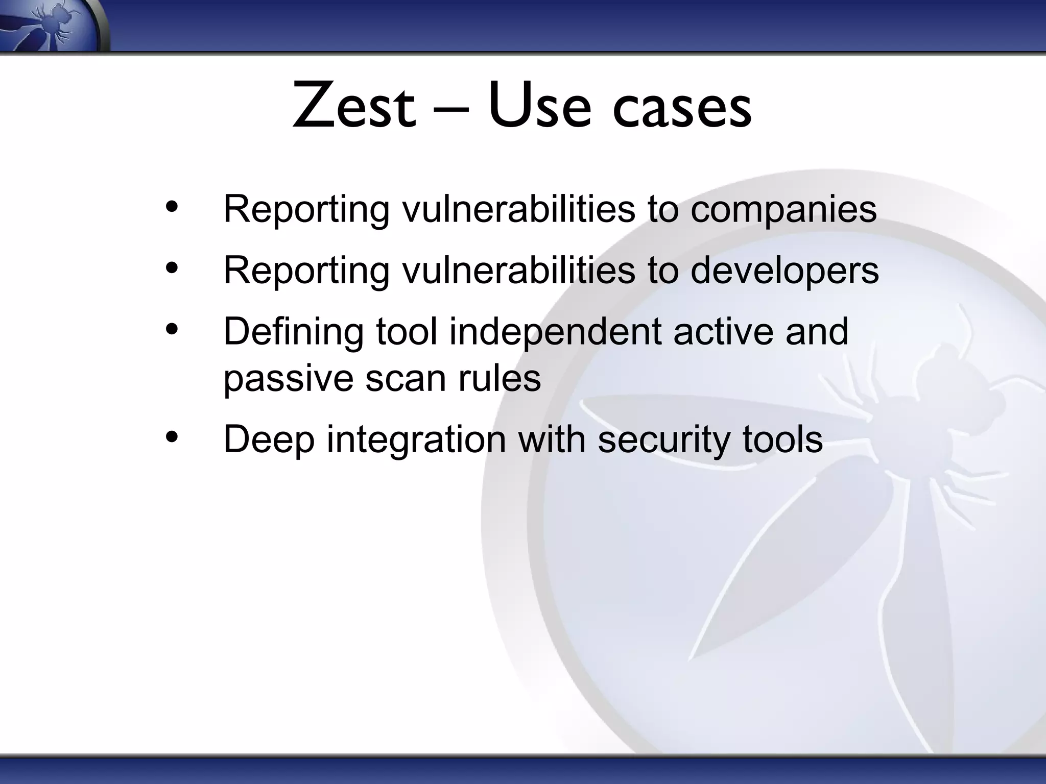 Zest – Use cases
• Reporting vulnerabilities to companies
• Reporting vulnerabilities to developers
• Defining tool independent active and
passive scan rules
• Deep integration with security tools
 