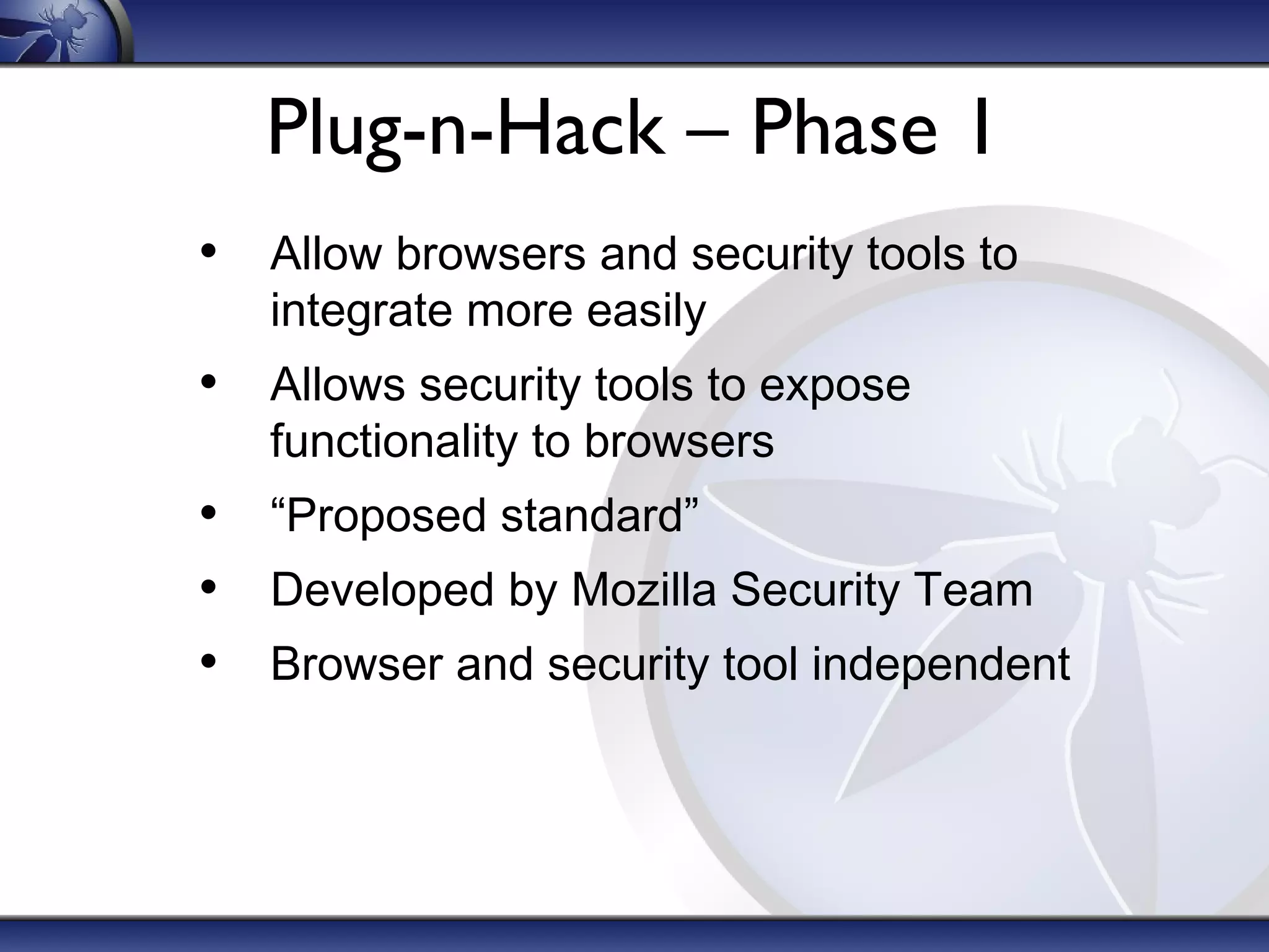 Plug-n-Hack – Phase 1
• Allow browsers and security tools to
integrate more easily
• Allows security tools to expose
functionality to browsers
• “Proposed standard”
• Developed by Mozilla Security Team
• Browser and security tool independent
 