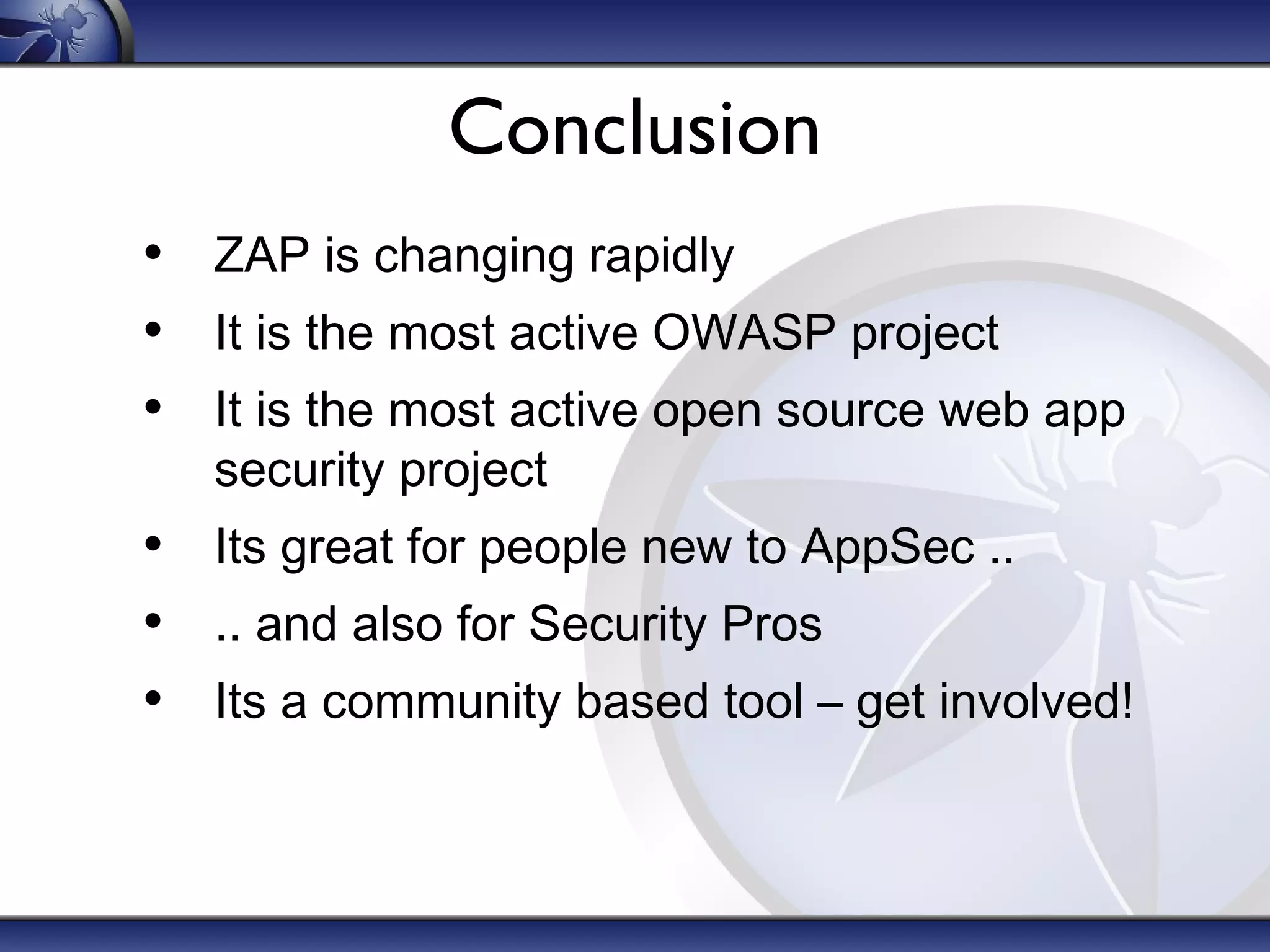 Conclusion
• ZAP is changing rapidly
• It is the most active OWASP project
• It is the most active open source web app
security project
• Its great for people new to AppSec ..
• .. and also for Security Pros
• Its a community based tool – get involved!
 