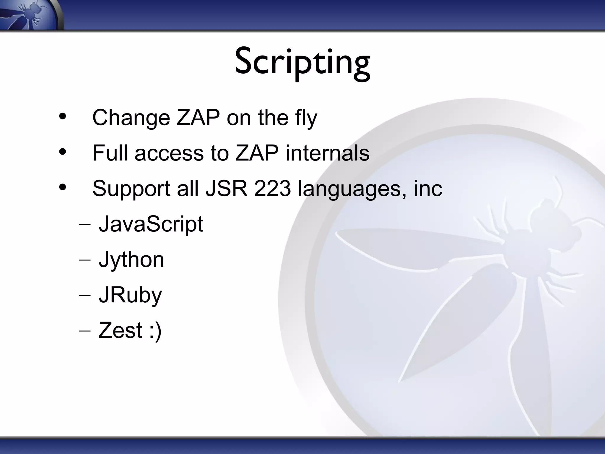 Scripting
• Change ZAP on the fly
• Full access to ZAP internals
• Support all JSR 223 languages, inc
– JavaScript
– Jython
– JRuby
– Zest :)
 