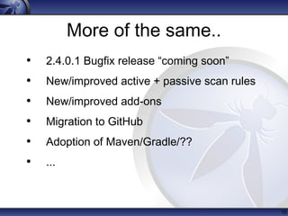 More of the same..
• 2.4.0.1 Bugfix release “coming soon”
• New/improved active + passive scan rules
• New/improved add-ons
• Migration to GitHub
• Adoption of Maven/Gradle/??
• ...
10
 