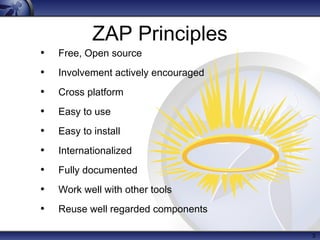 3
ZAP Principles
• Free, Open source
• Involvement actively encouraged
• Cross platform
• Easy to use
• Easy to install
• Internationalized
• Fully documented
• Work well with other tools
• Reuse well regarded components
 