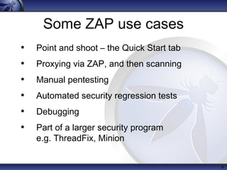 Some ZAP use cases
• Point and shoot – the Quick Start tab
• Proxying via ZAP, and then scanning
• Manual pentesting
• Automated security regression tests
• Debugging
• Part of a larger security program
e.g. ThreadFix, Minion
6
 