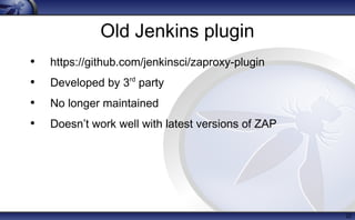 Old Jenkins plugin
• https://github.com/jenkinsci/zaproxy-plugin
• Developed by 3rd
party
• No longer maintained
• Doesn’t work well with latest versions of ZAP
22
 