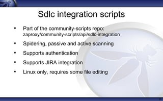 Sdlc integration scripts
• Part of the community-scripts repo:
zaproxy/community-scripts/api/sdlc-integration
• Spidering, passive and active scanning
• Supports authentication
• Supports JIRA integration
• Linux only, requires some file editing
25
 