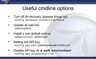 Useful cmdline options
• Turn off db recovery (speeds things up)
-config database.recoverylog=false
• Update all add-ons
-addonupdate
• Install a non default add-on
-addoninstall addonname
• Setting the API key
-config api.key=j8WdOEq8dhwWE24VGDsreP
• Disable API key in a safe environment
-config api.disablekey=true
26
 