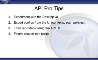 API Pro Tips
1. Experiment with the Desktop UI
2. Export configs from the UI (contexts, scan policies..)
3. Then reproduce using the API UI
4. Finally convert to a script
30
 