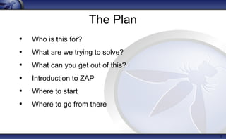 The Plan
• Who is this for?
• What are we trying to solve?
• What can you get out of this?
• Introduction to ZAP
• Where to start
• Where to go from there
3
 