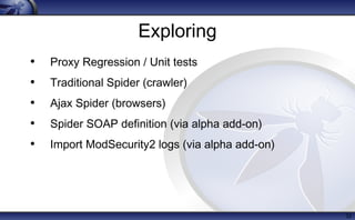Exploring
• Proxy Regression / Unit tests
• Traditional Spider (crawler)
• Ajax Spider (browsers)
• Spider SOAP definition (via alpha add-on)
• Import ModSecurity2 logs (via alpha add-on)
32
 