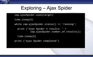 Exploring – Ajax Spider
36
h
zap.ajaxSpider.scan(target)
• time.sleep(5)
• while zap.ajaxSpider.status() == 'running':
• print ('Ajax Spider # results: ' +
zap.ajaxSpider.number_of_results())
• time.sleep(5)
• print ('Ajax Spider completed')
 