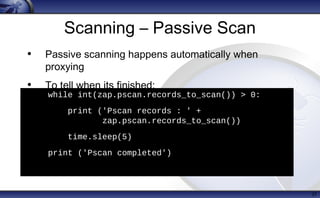 Scanning – Passive Scan
37
while int(zap.pscan.records_to_scan()) > 0:
• print ('Pscan records : ' +
zap.pscan.records_to_scan())
• time.sleep(5)
• print ('Pscan completed')
h
• Passive scanning happens automatically when
proxying
• To tell when its finished:
 