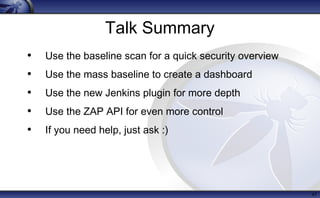 Talk Summary
• Use the baseline scan for a quick security overview
• Use the mass baseline to create a dashboard
• Use the new Jenkins plugin for more depth
• Use the ZAP API for even more control
• If you need help, just ask :)
47
 