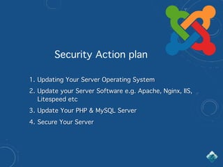 1. Updating Your Server Operating System
2. Update your Server Software e.g. Apache, Nginx, IIS,
Litespeed etc
3. Update Your PHP & MySQL Server
4. Secure Your Server
Security Action plan
 