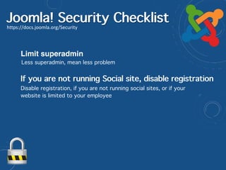 Joomla! Security Checklist
https://docs.joomla.org/Security
Limit superadmin
Less superadmin, mean less problem
Disable registration, if you are not running social sites, or if your
website is limited to your employee
If you are not running Social site, disable registration
 