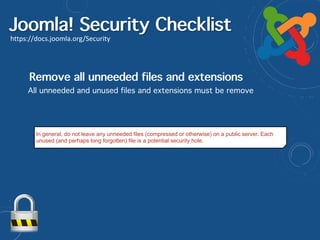 Joomla! Security Checklist
https://docs.joomla.org/Security
Remove all unneeded files and extensions
All unneeded and unused files and extensions must be remove
In general, do not leave any unneeded files (compressed or otherwise) on a public server. Each
unused (and perhaps long forgotten) file is a potential security hole.
 