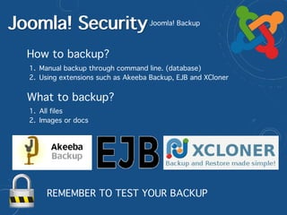 Joomla! SecurityJoomla! Backup
How to backup?
1. Manual backup through command line. (database)
2. Using extensions such as Akeeba Backup, EJB and XCloner
What to backup?
1. All files
2. Images or docs
REMEMBER TO TEST YOUR BACKUP
 