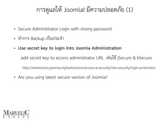 • Secure Administrator Login with strong password
• ทำการ Backup เป็นประจำ
• Use secret key to login into Joomla Administration
add secret key to access administrator URL. เช่นใช้ jSecure & kSecure
http://extensions.joomla.org/extensions/access-a-security/site-security/login-protection
• Are you using latest secure version of Joomla?
การดูแลให้ Joomla! มีความปลอดภัย (1)
 