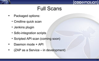 Full Scans
• Packaged options:
• Cmdline quick scan
• Jenkins plugin
• Sdlc-integration scripts
• Scripted API scan (coming soon)
• Daemon mode + API
• (ZAP as a Service – in development)
18
 