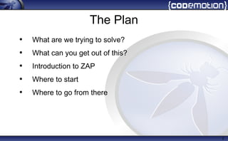 The Plan
• What are we trying to solve?
• What can you get out of this?
• Introduction to ZAP
• Where to start
• Where to go from there
2
 