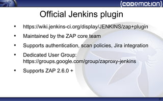 Official Jenkins plugin
• https://wiki.jenkins-ci.org/display/JENKINS/zap+plugin
• Maintained by the ZAP core team
• Supports authentication, scan policies, Jira integration
• Dedicated User Group:
https://groups.google.com/group/zaproxy-jenkins
• Supports ZAP 2.6.0 +
21
 