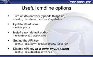 Useful cmdline options
• Turn off db recovery (speeds things up)
-config database.recoverylog=false
• Update all add-ons
-addonupdate
• Install a non default add-on
-addoninstall addonname
• Setting the API key
-config api.key=j8WdOEq8dhwWE24VGDsreP
• Disable API key in a safe environment
-config api.disablekey=true
23
 