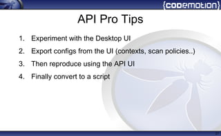 API Pro Tips
1. Experiment with the Desktop UI
2. Export configs from the UI (contexts, scan policies..)
3. Then reproduce using the API UI
4. Finally convert to a script
27
 