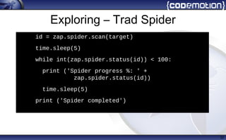Exploring – Trad Spider
32
h
id = zap.spider.scan(target)
• time.sleep(5)
• while int(zap.spider.status(id)) < 100:
• print ('Spider progress %: ' +
zap.spider.status(id))
• time.sleep(5)
• print ('Spider completed')
 