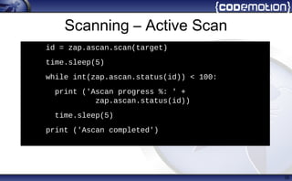 Scanning – Active Scan
35
h
id = zap.ascan.scan(target)
• time.sleep(5)
• while int(zap.ascan.status(id)) < 100:
• print ('Ascan progress %: ' +
zap.ascan.status(id))
• time.sleep(5)
• print ('Ascan completed')
 