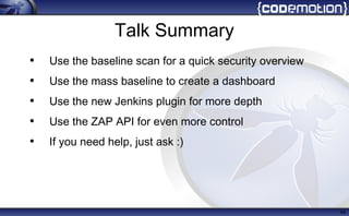 Talk Summary
• Use the baseline scan for a quick security overview
• Use the mass baseline to create a dashboard
• Use the new Jenkins plugin for more depth
• Use the ZAP API for even more control
• If you need help, just ask :)
44
 