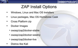 ZAP Install Options
• Windows, Linux and Mac OS Installers
• Linux packages, Mac OS Homebrew Cask
• Cross Platform zip
• Docker Images
• owasp/zap2docker-stable
• owasp/zap2docker-weekly
• owasp/zap2docker-live
• Distros like Kali
8
 