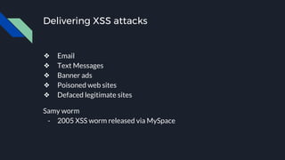 Delivering XSS attacks
❖ Email
❖ Text Messages
❖ Banner ads
❖ Poisoned web sites
❖ Defaced legitimate sites
Samy worm
- 2005 XSS worm released via MySpace
 