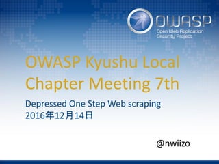 OWASP Kyushu Local
Chapter Meeting 7th
Depressed One Step Web scraping
2016年12月14日
@nwiizo
 