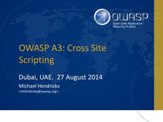 OWASP A3: Cross Site
Scripting
Dubai, UAE. 27 August 2014
Michael Hendrickx
<mhendrickx@owasp.org>
 