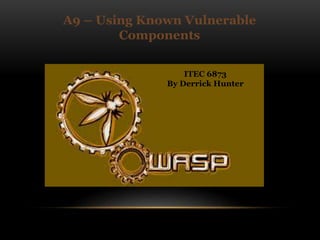 A9 – Using Known Vulnerable 
Components 
ITEC 6873 
By Derrick Hunter 
 