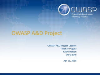 OWASP A&D Project
OWASP A&D Project Leaders
Takaharu Ogasa
Yuichi Hattori
Shota Sato
Apr 15, 2018
 
