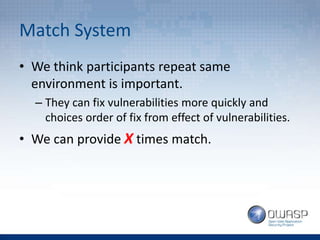 Match System
• We think participants repeat same
environment is important.
– They can fix vulnerabilities more quickly and
choices order of fix from effect of vulnerabilities.
• We can provide X times match.
 