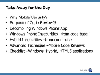 Take Away for the Day
• 
• 
• 
• 
• 
• 
• 

Why Mobile Security?
Purpose of Code Review?!
Decompiling Windows Phone App
Windows Phone Insecurities –from code base
Hybrid Insecurities –from code base
Advanced Technique –Mobile Code Reviews
Checklist –Windows, Hybrid, HTML5 applications

OWASP

 
