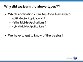 Why did we learn the above types??
•  Which applications can be Code Reviewed?
–  WAP Mobile Applications ?
–  Native Mobile Applications ?
–  Hybrid Mobile Applications ?

•  We have to get to know of the basics!

OWASP

 
