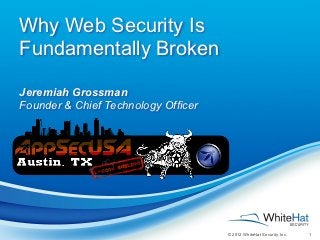 Why Web Security Is
Fundamentally Broken

Jeremiah Grossman
Founder & Chief Technology Officer




                                     © 2012 WhiteHat Security, Inc.   1
 