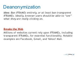 Deanonymization
Idea: Ban IFRAMEs entirely, or at least ban transparent
IFRAMEs. Ideally, browser users should be able to ...