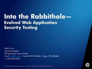 Into the Rabbithole—
Evolved Web Application
Security Testing



Rafal M. Los
Security Evangelist
HP Application Security Center
Email: Rafal@hp.com – Twitter: @Wh1t3Rabbit – Skype: Wh1t3Rabbit
+1 (404) 606-6056


©2010 Hewlett-Packard Development Company, L.P. The information contained herein is subject to change without notice
 