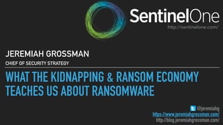 WHAT THE KIDNAPPING & RANSOM ECONOMY
TEACHES US ABOUT RANSOMWARE
JEREMIAH GROSSMAN
CHIEF OF SECURITY STRATEGY
@jeremiahg
https://www.jeremiahgrossman.com/
http://blog.jeremiahgrossman.com/
http://sentinelone.com/
 