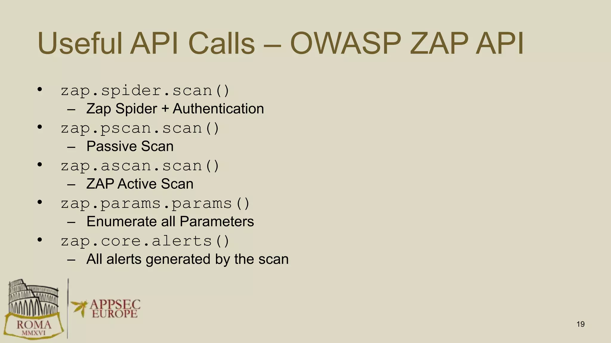 Useful API Calls – OWASP ZAP API
• zap.spider.scan()
– Zap Spider + Authentication
• zap.pscan.scan()
– Passive Scan
• zap.ascan.scan()
– ZAP Active Scan
• zap.params.params()
– Enumerate all Parameters
• zap.core.alerts()
– All alerts generated by the scan
19
 