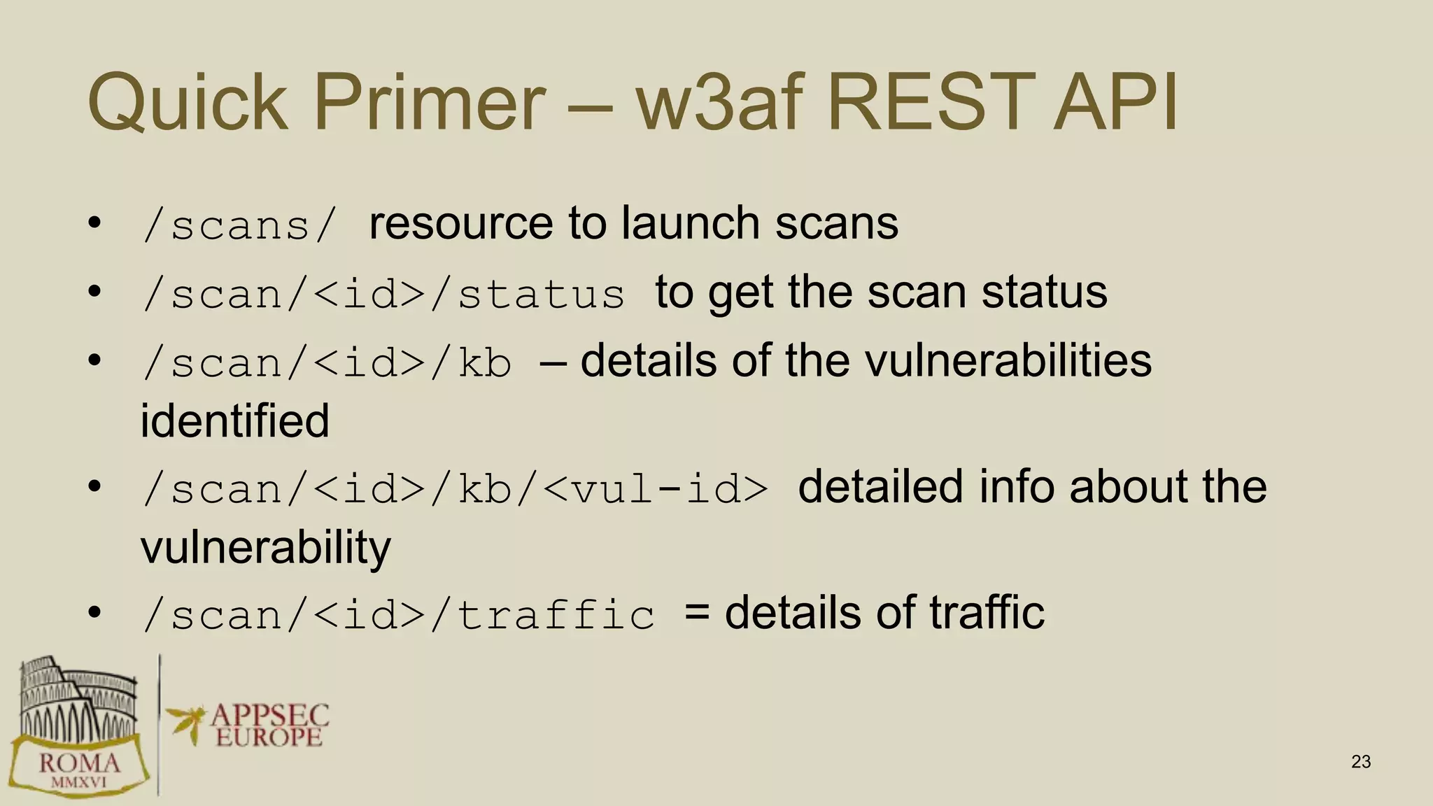Quick Primer – w3af REST API
• /scans/ resource to launch scans
• /scan/<id>/status to get the scan status
• /scan/<id>/kb – details of the vulnerabilities
identified
• /scan/<id>/kb/<vul-id> detailed info about the
vulnerability
• /scan/<id>/traffic = details of traffic
23
 
