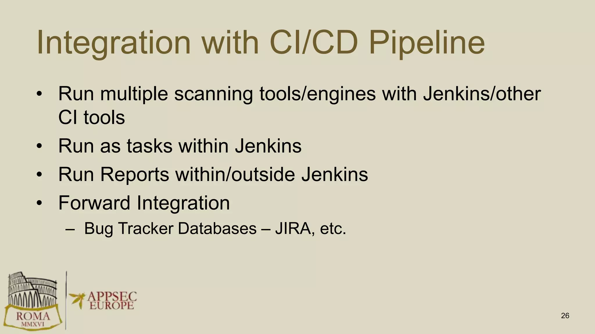 Integration with CI/CD Pipeline
• Run multiple scanning tools/engines with Jenkins/other
CI tools
• Run as tasks within Jenkins
• Run Reports within/outside Jenkins
• Forward Integration
– Bug Tracker Databases – JIRA, etc.
26
 