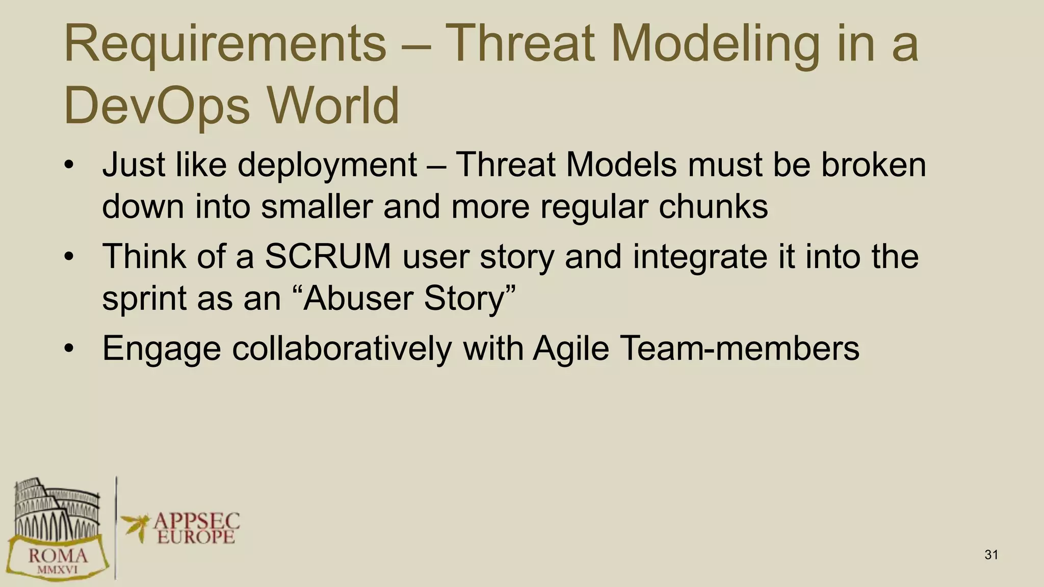 Requirements – Threat Modeling in a
DevOps World
• Just like deployment – Threat Models must be broken
down into smaller and more regular chunks
• Think of a SCRUM user story and integrate it into the
sprint as an “Abuser Story”
• Engage collaboratively with Agile Team-members
31
 