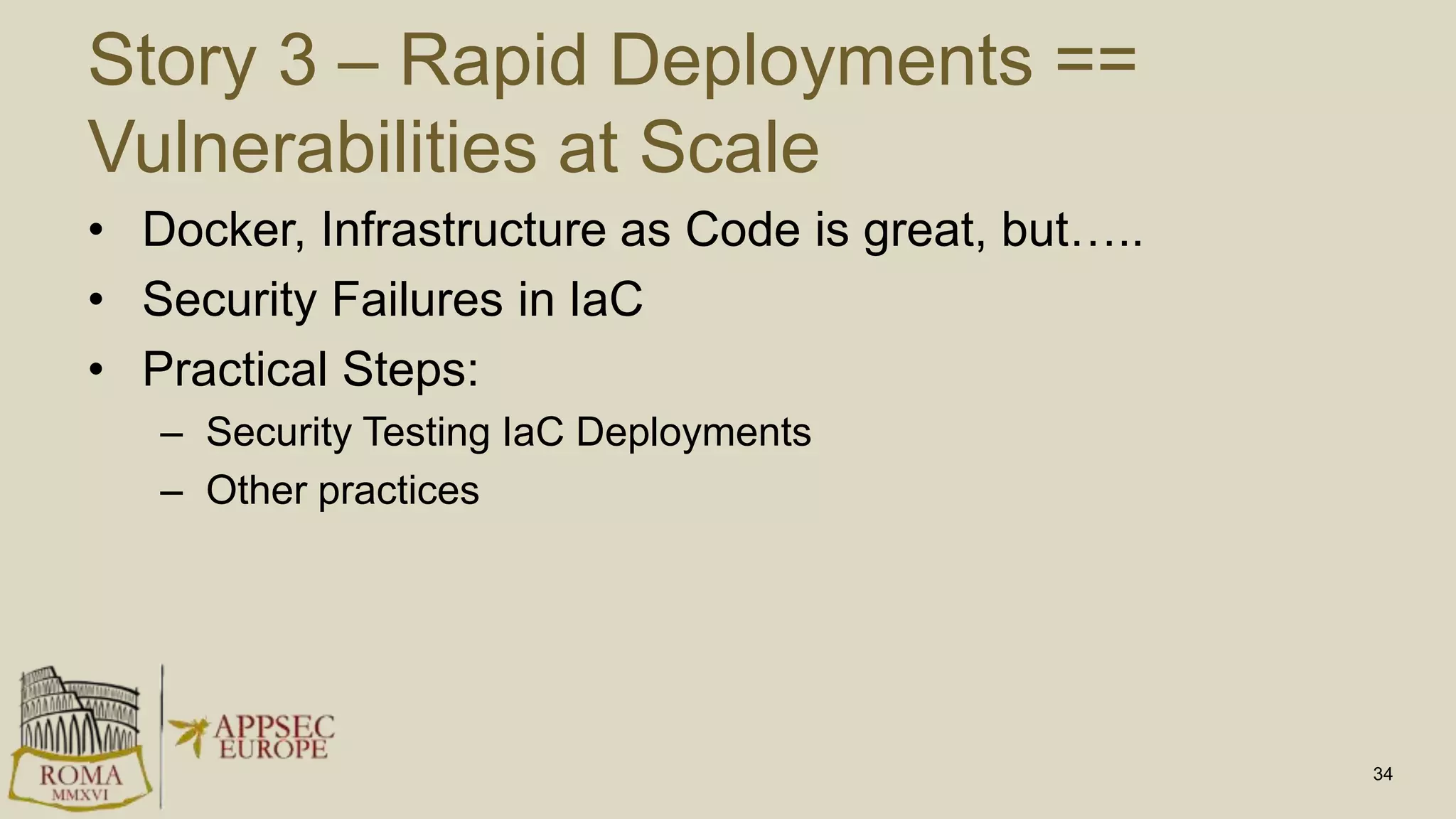 Story 3 – Rapid Deployments ==
Vulnerabilities at Scale
• Docker, Infrastructure as Code is great, but…..
• Security Failures in IaC
• Practical Steps:
– Security Testing IaC Deployments
– Other practices
34
 
