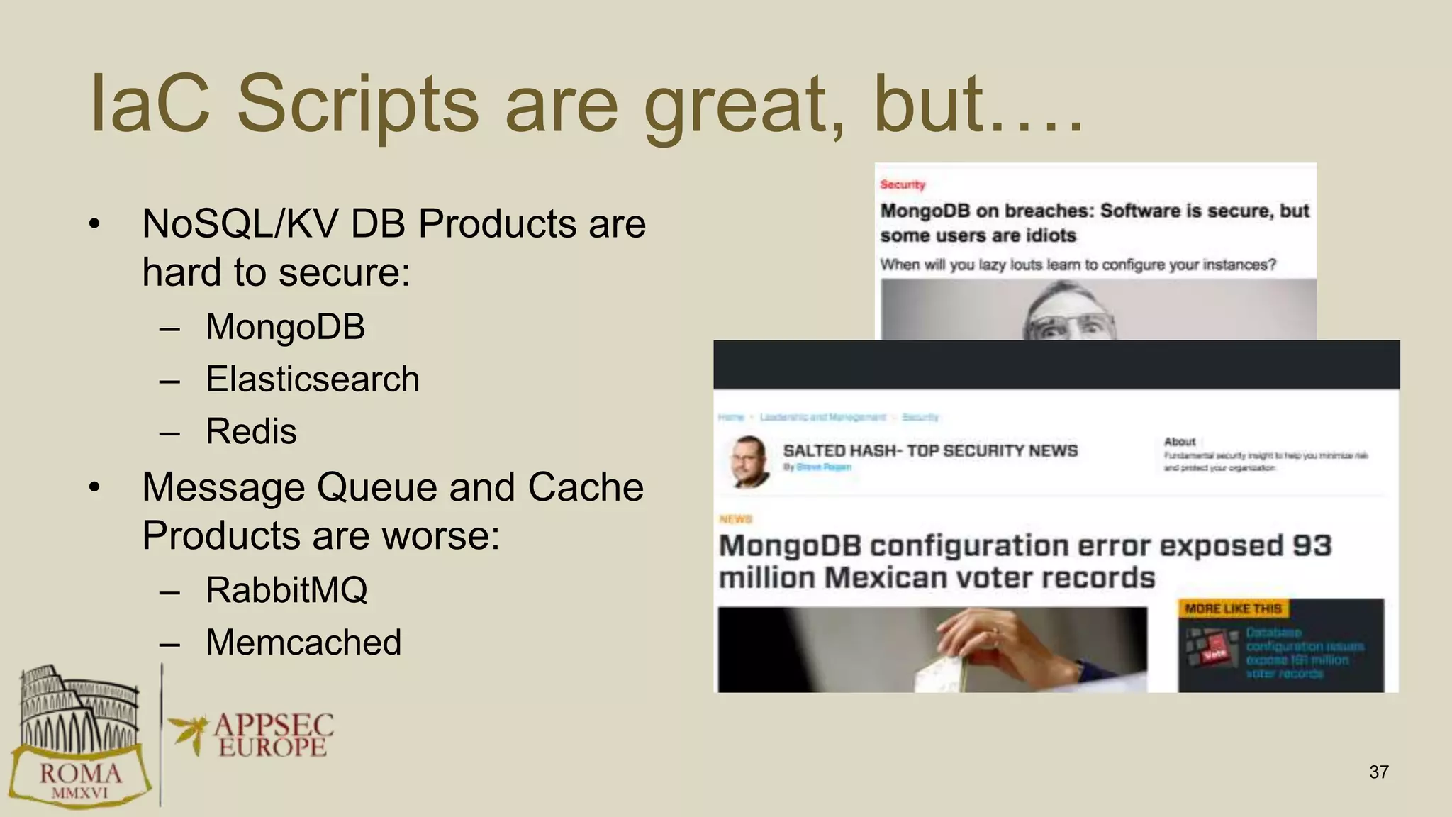 IaC Scripts are great, but….
• NoSQL/KV DB Products are
hard to secure:
– MongoDB
– Elasticsearch
– Redis
• Message Queue and Cache
Products are worse:
– RabbitMQ
– Memcached
37
 